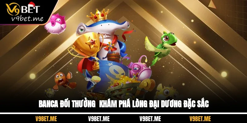 Banca Đổi Thưởng - Khám Phá Lòng Đại Dương Đặc Sắc