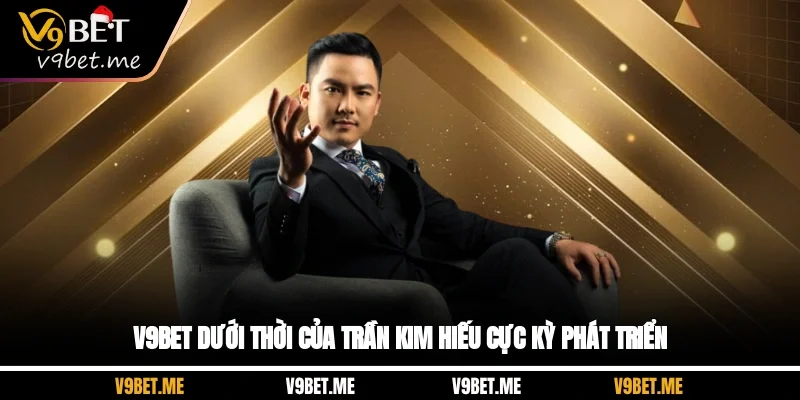 V9bet dưới thời của Trần Kim Hiếu cực kỳ phát triển